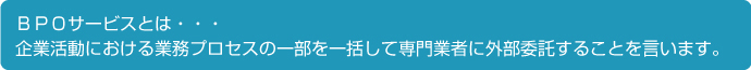 BPOサービスとは企業活動における業務プロセスの一部を一活して専門業者に外部委託することを言います。