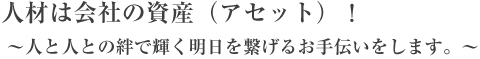人材は会社の資産（アセット）～人と人との絆で輝く明日をつなげるお手伝いをします。